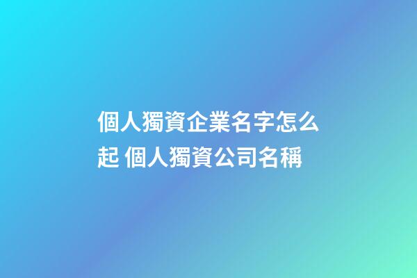 個人獨資企業名字怎么起 個人獨資公司名稱-第1張-公司起名-玄機派